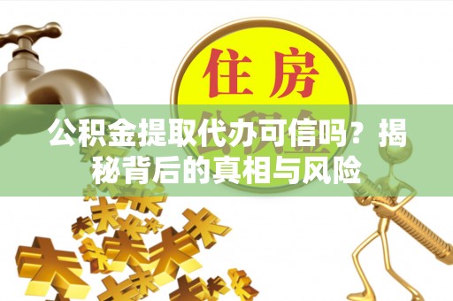 湖州公积金提取代办可信吗？揭秘背后的真相与风险