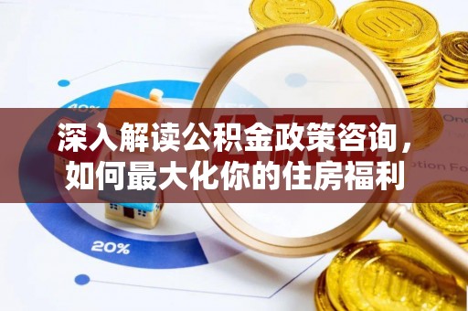 湖州深入解读公积金政策咨询，如何最大化你的住房福利