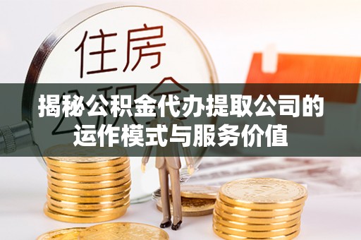 湖州揭秘公积金代办提取公司的运作模式与服务价值