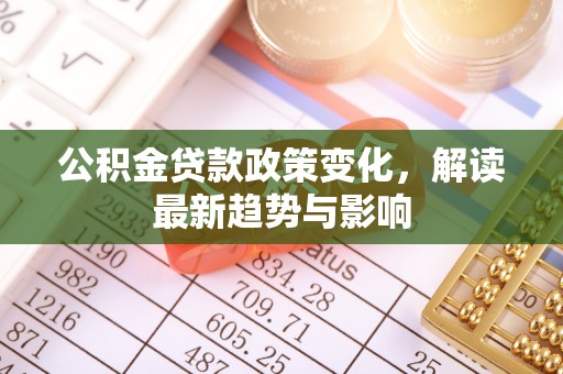 湖州公积金贷款政策变化，解读最新趋势与影响