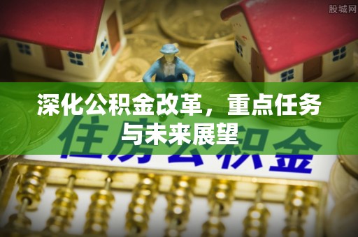 湖州深化公积金改革，重点任务与未来展望