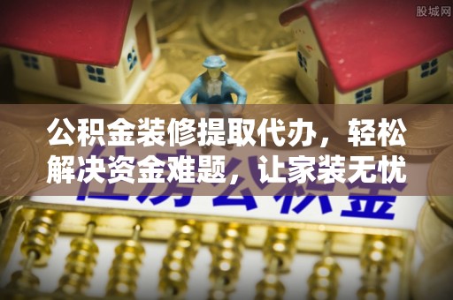 湖州公积金装修提取代办，轻松解决资金难题，让家装无忧