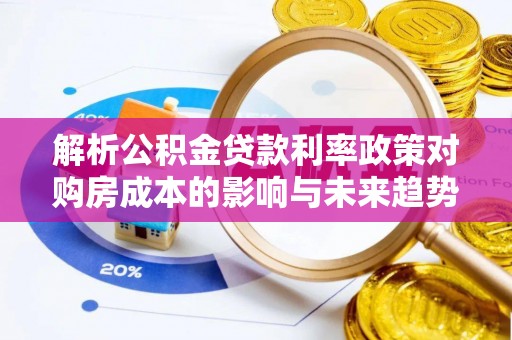 湖州解析公积金贷款利率政策对购房成本的影响与未来趋势