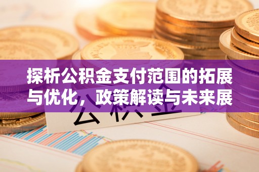 湖州探析公积金支付范围的拓展与优化，政策解读与未来展望