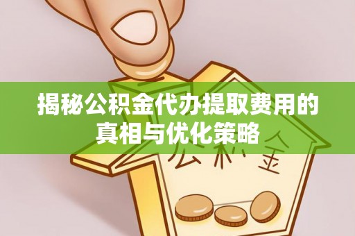 湖州揭秘公积金代办提取费用的真相与优化策略