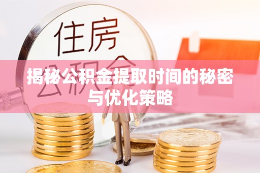 湖州揭秘公积金提取时间的秘密与优化策略