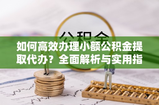 湖州如何高效办理小额公积金提取代办？全面解析与实用指南