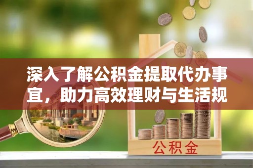 湖州深入了解公积金提取代办事宜，助力高效理财与生活规划