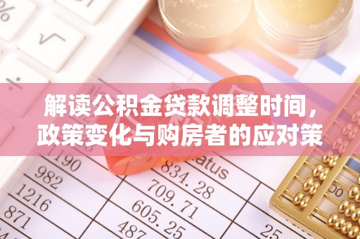 湖州解读公积金贷款调整时间，政策变化与购房者的应对策略