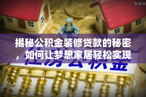 湖州揭秘公积金装修贷款的秘密，如何让梦想家居轻松实现？