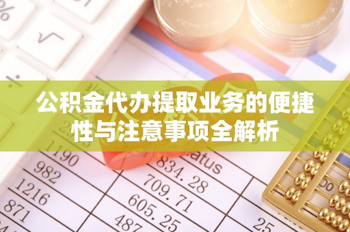 湖州公积金代办提取业务的便捷性与注意事项全解析