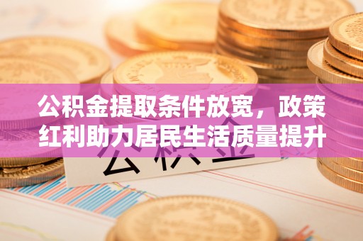 湖州公积金提取条件放宽，政策红利助力居民生活质量提升