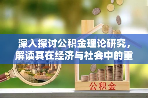 湖州深入探讨公积金理论研究，解读其在经济与社会中的重要角色