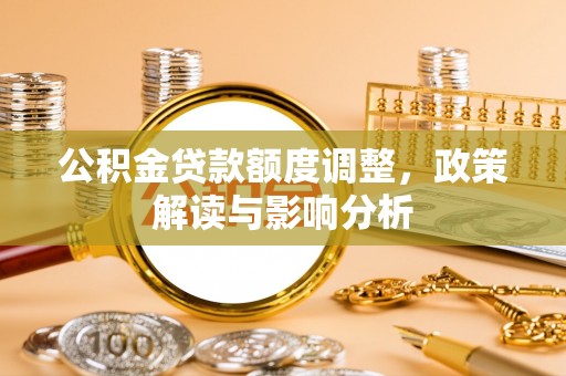 湖州公积金贷款额度调整，政策解读与影响分析