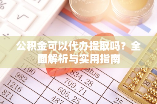 湖州公积金可以代办提取吗？全面解析与实用指南