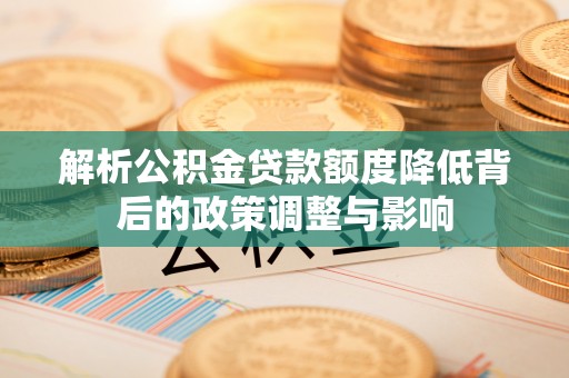 湖州解析公积金贷款额度降低背后的政策调整与影响