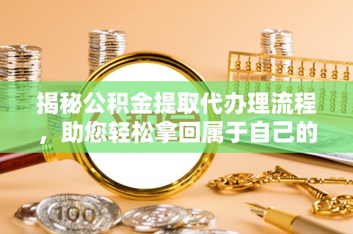 湖州揭秘公积金提取代办理流程，助您轻松拿回属于自己的钱