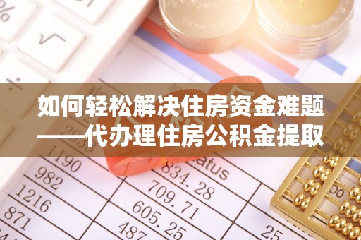 湖州如何轻松解决住房资金难题——代办理住房公积金提取服务详解