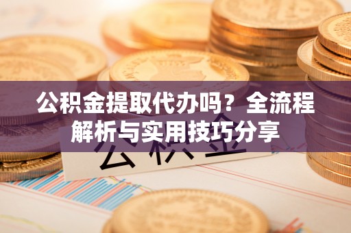 湖州公积金提取代办吗？全流程解析与实用技巧分享