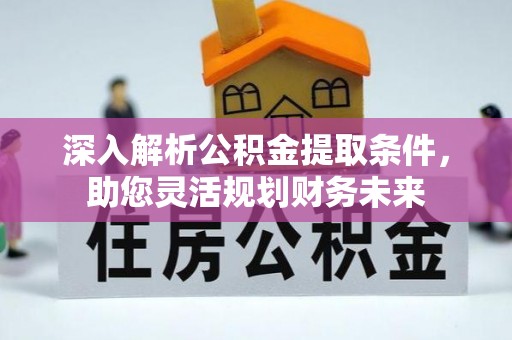 湖州深入解析公积金提取条件，助您灵活规划财务未来