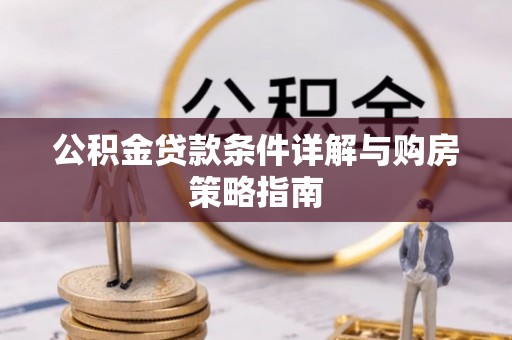 湖州公积金贷款条件详解与购房策略指南