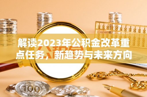 湖州解读2023年公积金改革重点任务，新趋势与未来方向