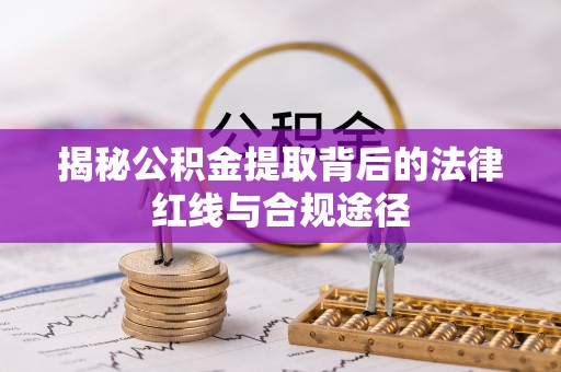 湖州揭秘公积金提取背后的法律红线与合规途径