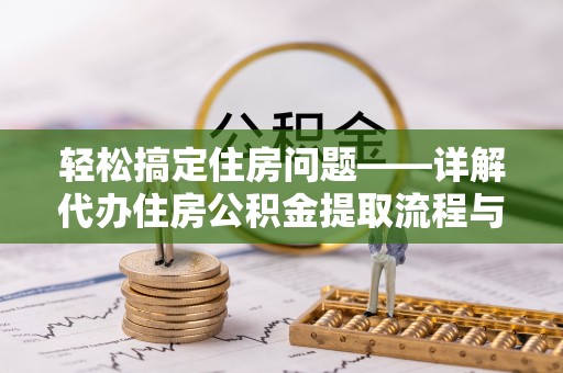 湖州轻松搞定住房问题——详解代办住房公积金提取流程与技巧