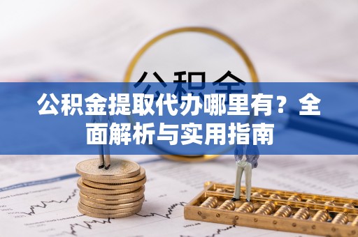 湖州公积金提取代办哪里有？全面解析与实用指南