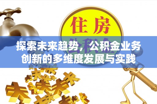湖州探索未来趋势，公积金业务创新的多维度发展与实践
