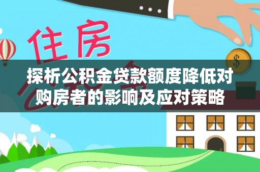 湖州探析公积金贷款额度降低对购房者的影响及应对策略