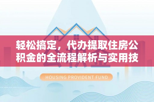 湖州轻松搞定，代办提取住房公积金的全流程解析与实用技巧