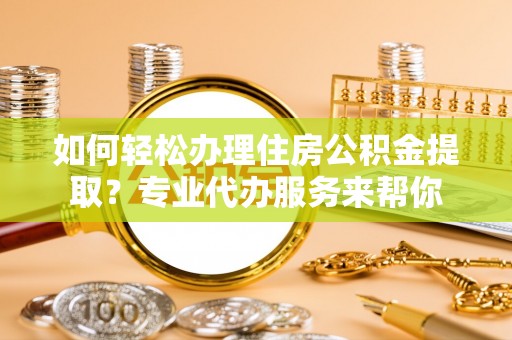 湖州如何轻松办理住房公积金提取？专业代办服务来帮你