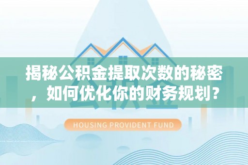 湖州揭秘公积金提取次数的秘密，如何优化你的财务规划？