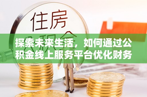 湖州探索未来生活，如何通过公积金线上服务平台优化财务管理
