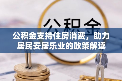 湖州公积金支持住房消费，助力居民安居乐业的政策解读
