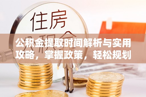 湖州公积金提取时间解析与实用攻略，掌握政策，轻松规划未来