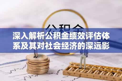 湖州深入解析公积金绩效评估体系及其对社会经济的深远影响