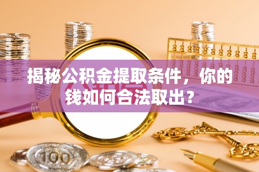 湖州揭秘公积金提取条件，你的钱如何合法取出？