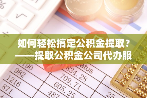 湖州如何轻松搞定公积金提取？——提取公积金公司代办服务全解析