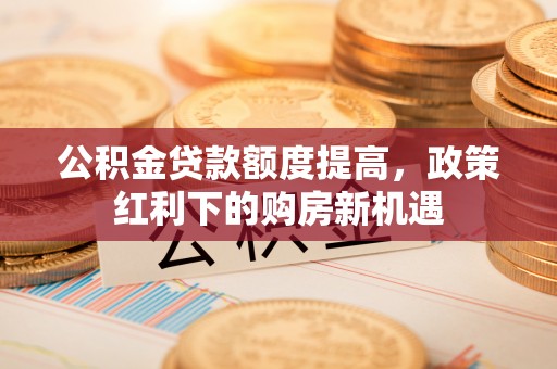 湖州公积金贷款额度提高，政策红利下的购房新机遇