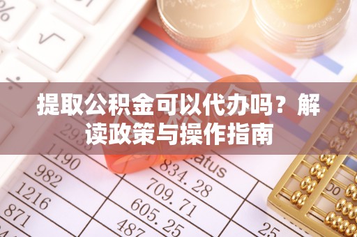 湖州提取公积金可以代办吗？解读政策与操作指南