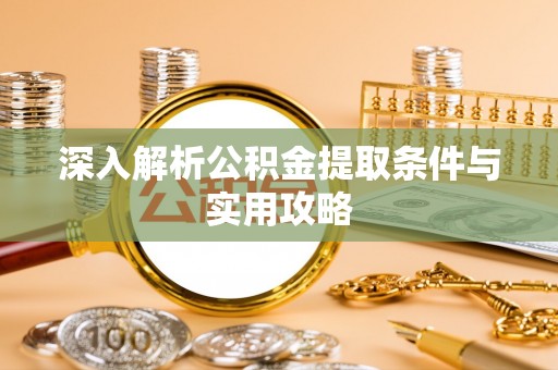 湖州深入解析公积金提取条件与实用攻略