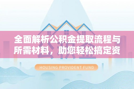 湖州全面解析公积金提取流程与所需材料，助您轻松搞定资金提取