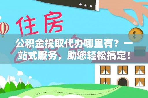 湖州公积金提取代办哪里有？一站式服务，助您轻松搞定！