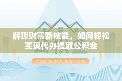 湖州解锁财富新技能，如何轻松实现代办提取公积金