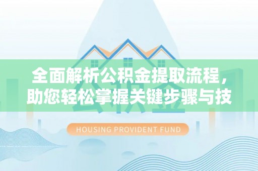 湖州全面解析公积金提取流程，助您轻松掌握关键步骤与技巧