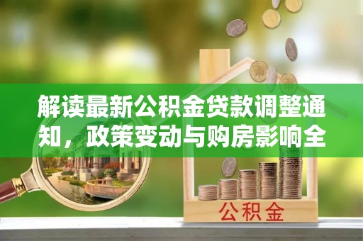 湖州解读最新公积金贷款调整通知，政策变动与购房影响全解析