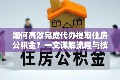 湖州如何高效完成代办提取住房公积金？一文详解流程与技巧