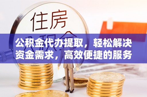 湖州公积金代办提取，轻松解决资金需求，高效便捷的服务选择